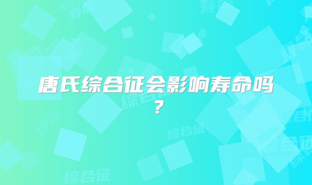 唐氏综合征会影响寿命吗？