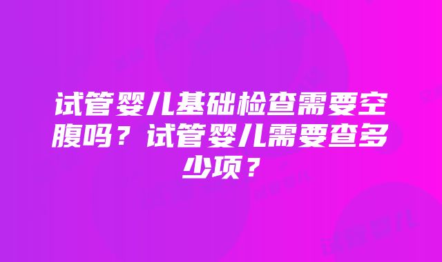 试管婴儿基础检查需要空腹吗？试管婴儿需要查多少项？