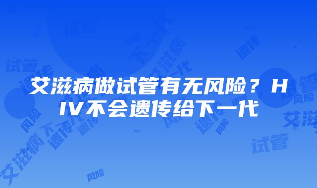 艾滋病做试管有无风险？HIV不会遗传给下一代