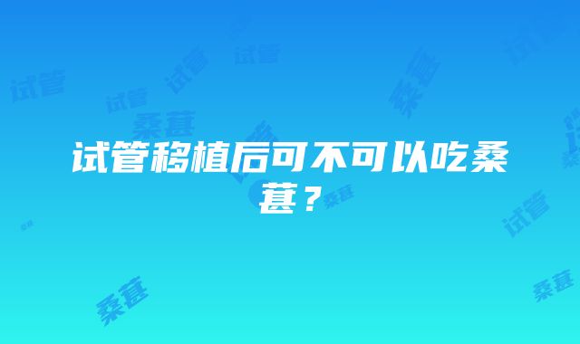 试管移植后可不可以吃桑葚？