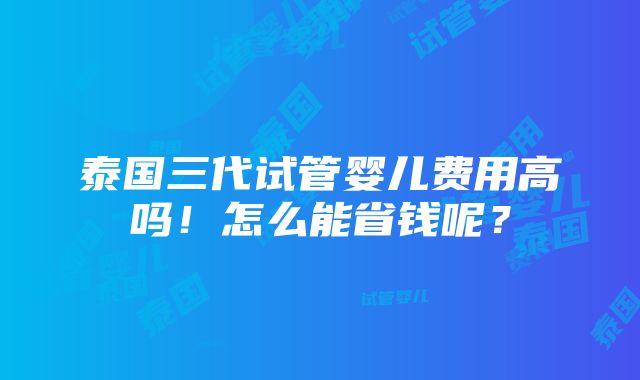 泰国三代试管婴儿费用高吗！怎么能省钱呢？