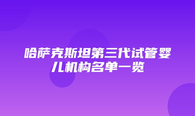 哈萨克斯坦第三代试管婴儿机构名单一览