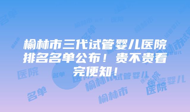 榆林市三代试管婴儿医院排名名单公布！贵不贵看完便知！