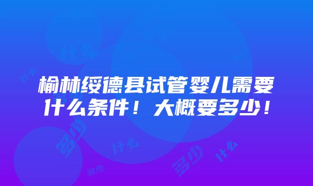 榆林绥德县试管婴儿需要什么条件！大概要多少！