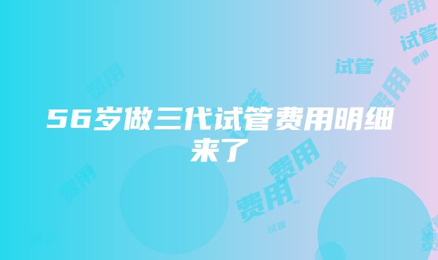 56岁做三代试管费用明细来了