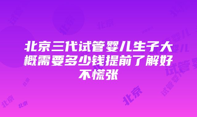 北京三代试管婴儿生子大概需要多少钱提前了解好不慌张