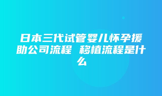 日本三代试管婴儿怀孕援助公司流程 移植流程是什么