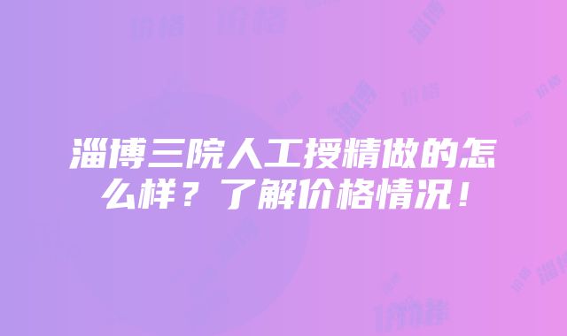 淄博三院人工授精做的怎么样？了解价格情况！