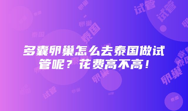 多囊卵巢怎么去泰国做试管呢？花费高不高！