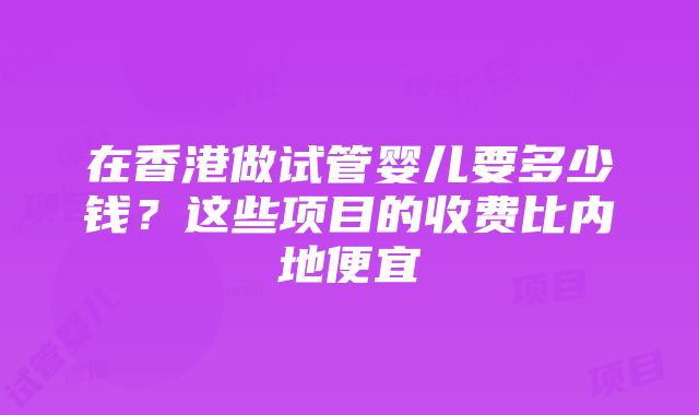 在香港做试管婴儿要多少钱？这些项目的收费比内地便宜