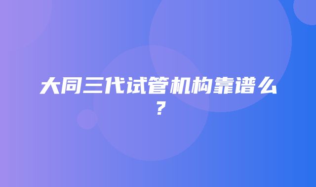 大同三代试管机构靠谱么？