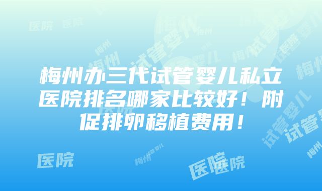 梅州办三代试管婴儿私立医院排名哪家比较好！附促排卵移植费用！