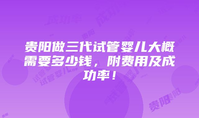 贵阳做三代试管婴儿大概需要多少钱，附费用及成功率！