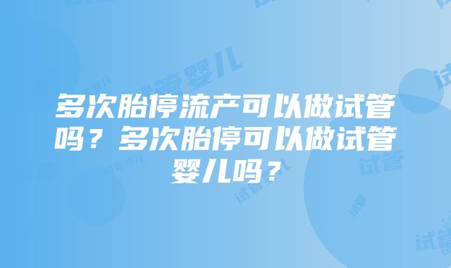 多次胎停流产可以做试管吗？多次胎停可以做试管婴儿吗？