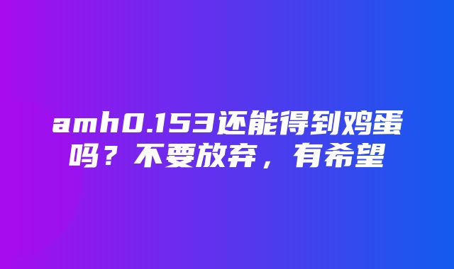 amh0.153还能得到鸡蛋吗？不要放弃，有希望