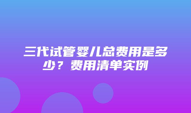 三代试管婴儿总费用是多少？费用清单实例