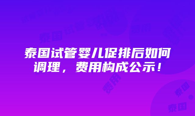 泰国试管婴儿促排后如何调理，费用构成公示！