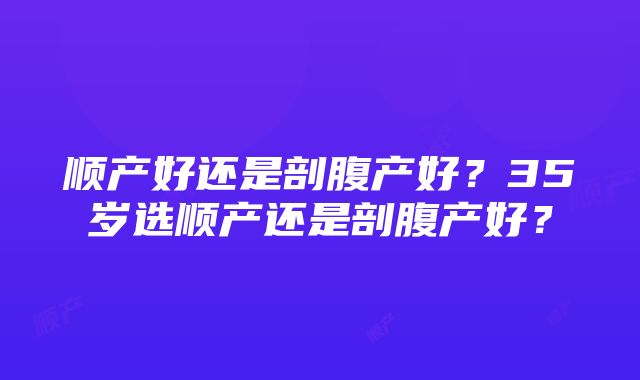 顺产好还是剖腹产好？35岁选顺产还是剖腹产好？