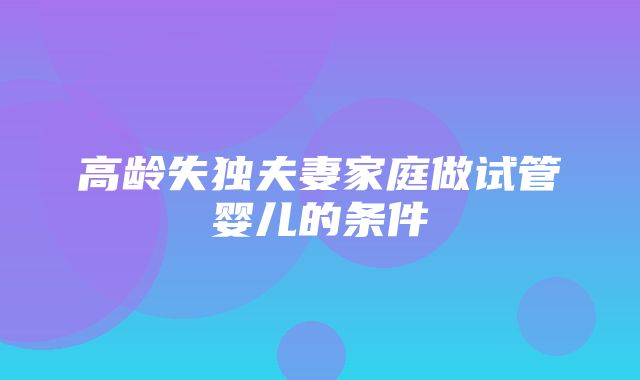 高龄失独夫妻家庭做试管婴儿的条件