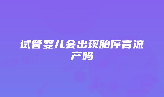 试管婴儿会出现胎停育流产吗