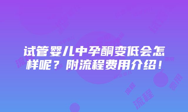 试管婴儿中孕酮变低会怎样呢？附流程费用介绍！