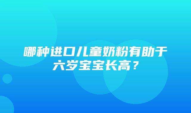 哪种进口儿童奶粉有助于六岁宝宝长高？