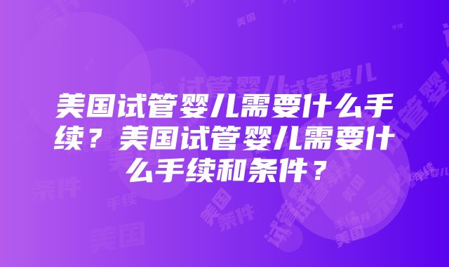 美国试管婴儿需要什么手续？美国试管婴儿需要什么手续和条件？