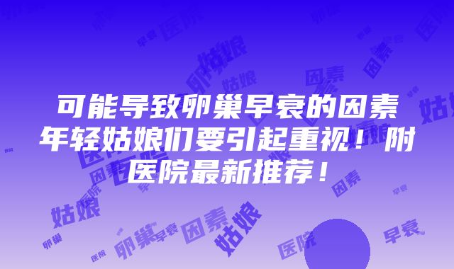 可能导致卵巢早衰的因素年轻姑娘们要引起重视！附医院最新推荐！