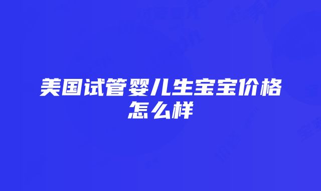 美国试管婴儿生宝宝价格怎么样