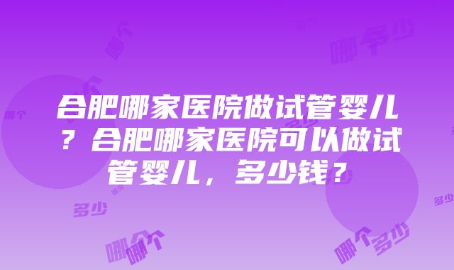 合肥哪家医院做试管婴儿？合肥哪家医院可以做试管婴儿，多少钱？