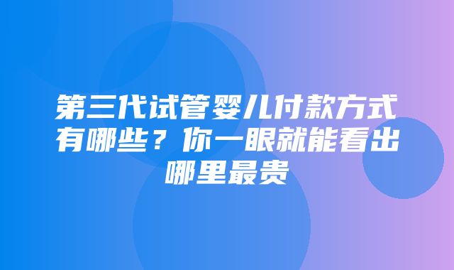 第三代试管婴儿付款方式有哪些？你一眼就能看出哪里最贵