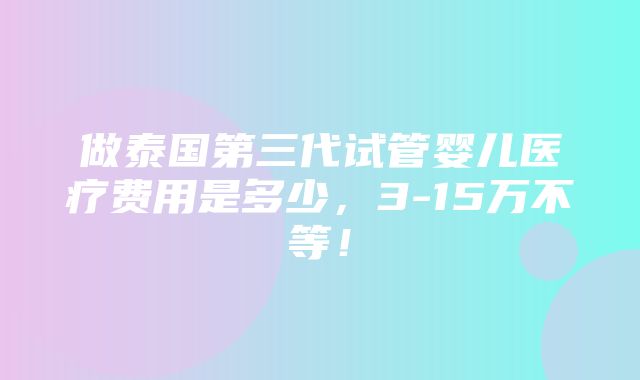 做泰国第三代试管婴儿医疗费用是多少，3-15万不等！