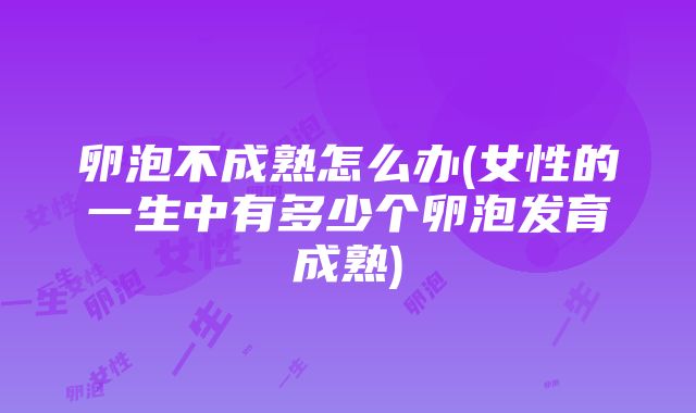 卵泡不成熟怎么办(女性的一生中有多少个卵泡发育成熟)