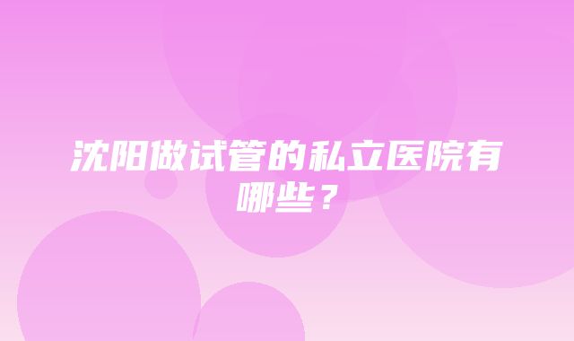 沈阳做试管的私立医院有哪些？