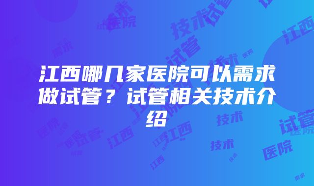 江西哪几家医院可以需求做试管？试管相关技术介绍