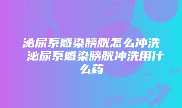 泌尿系感染膀胱怎么冲洗 泌尿系感染膀胱冲洗用什么药