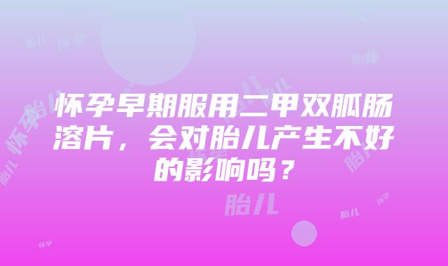 怀孕早期服用二甲双胍肠溶片，会对胎儿产生不好的影响吗？