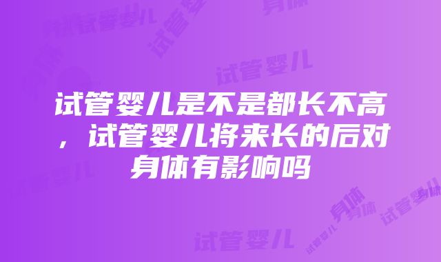 试管婴儿是不是都长不高，试管婴儿将来长的后对身体有影响吗