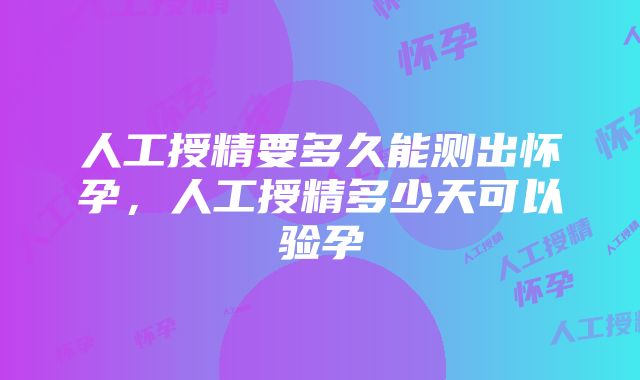 人工授精要多久能测出怀孕，人工授精多少天可以验孕