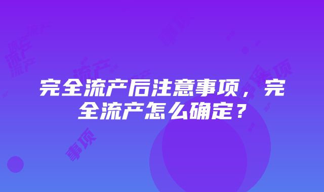 完全流产后注意事项，完全流产怎么确定？