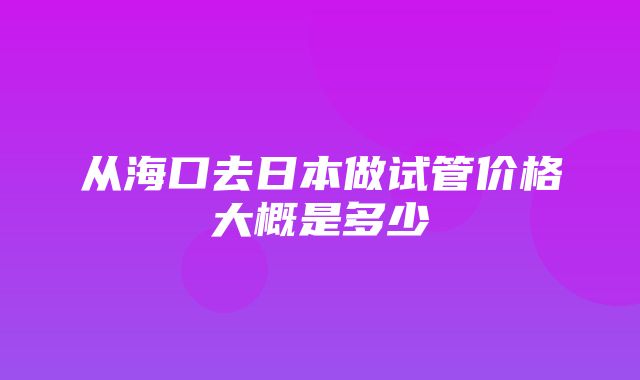 从海口去日本做试管价格大概是多少