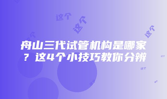 舟山三代试管机构是哪家？这4个小技巧教你分辨