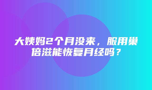 大姨妈2个月没来，服用巢倍滋能恢复月经吗？