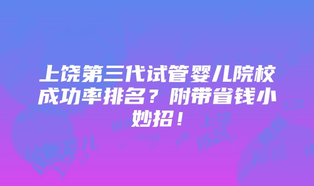 上饶第三代试管婴儿院校成功率排名？附带省钱小妙招！