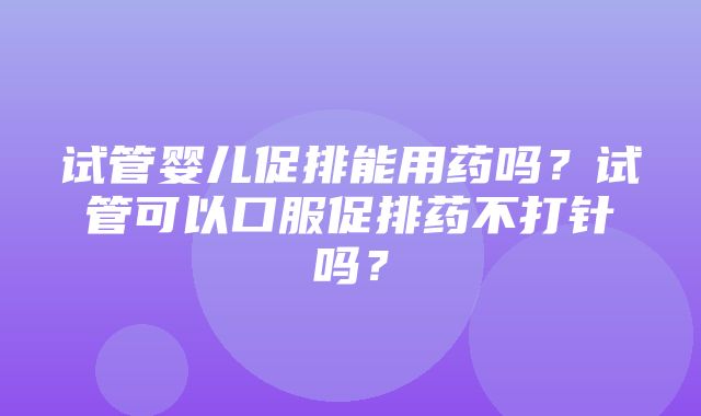 试管婴儿促排能用药吗？试管可以口服促排药不打针吗？