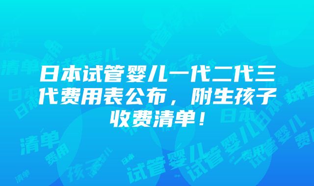 日本试管婴儿一代二代三代费用表公布，附生孩子收费清单！