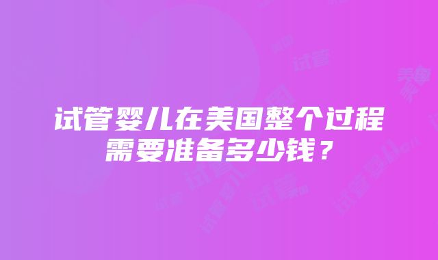 试管婴儿在美国整个过程需要准备多少钱？