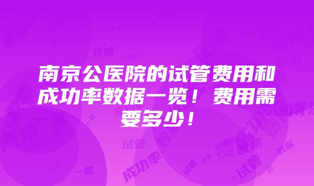 南京公医院的试管费用和成功率数据一览！费用需要多少！