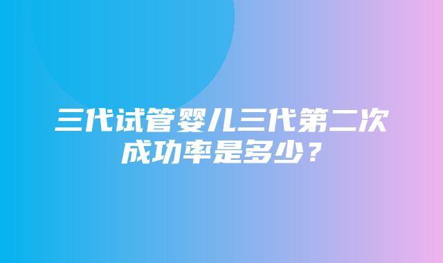 三代试管婴儿三代第二次成功率是多少？