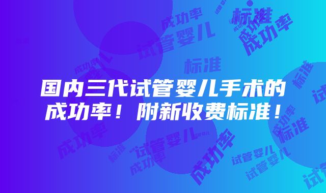 国内三代试管婴儿手术的成功率！附新收费标准！